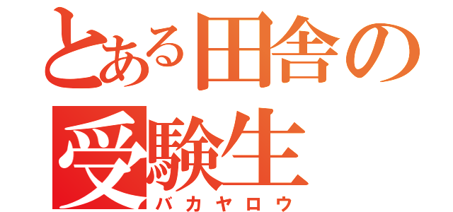 とある田舎の受験生（バカヤロウ）