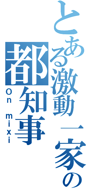 とある激動一家の都知事（Ｏｎ ｍｉｘｉ）