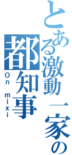 とある激動一家の都知事（Ｏｎ ｍｉｘｉ）