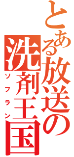 とある放送の洗剤王国（ソフラン）