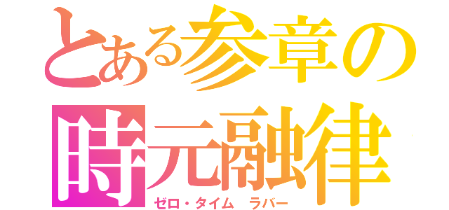 とある参章の時元融律（ゼロ・タイム ラバー）