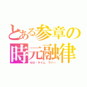 とある参章の時元融律（ゼロ・タイム ラバー）