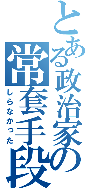 とある政治家の常套手段（しらなかった）