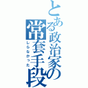 とある政治家の常套手段（しらなかった）