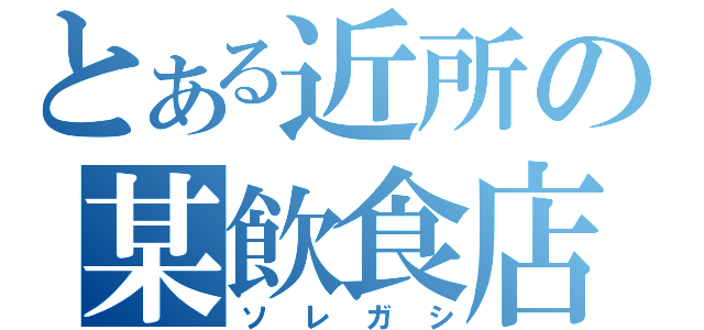 とある近所の某飲食店（ソレガシ）