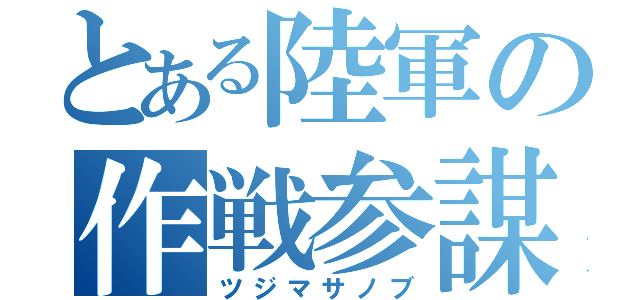 とある陸軍の作戦参謀（ツジマサノブ）