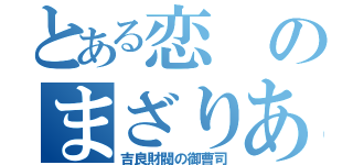 とある恋のまざりあう（吉良財閥の御曹司）