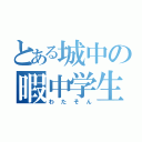 とある城中の暇中学生（わたそん）