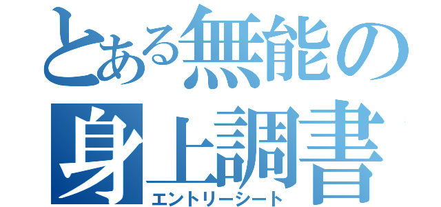 とある無能の身上調書（エントリーシート）