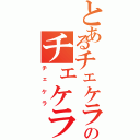 とあるチェケラのチェケラ（チェケラ）