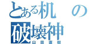 とある机の破壊神（山田直樹）