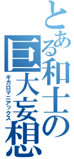 とある和士の巨大妄想（ギガロマニアックス）