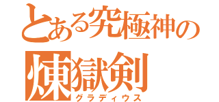 とある究極神の煉獄剣（グラディウス）