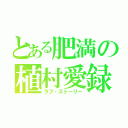 とある肥満の植村愛録（ラブ・ストーリー）