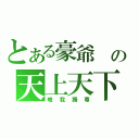 とある豪爺 の天上天下（唯我獨尊）