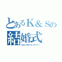 とあるＫ＆Ｓの結婚式（Ｈａｐｐｙ Ｗｅｄｄｉｎｇ ２０１３．６．１）