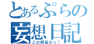 とあるぷらの妄想日記（この阿呆がっ！）