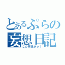 とあるぷらの妄想日記（この阿呆がっ！）