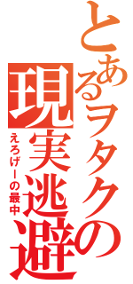 とあるヲタクの現実逃避（えろげーの最中）