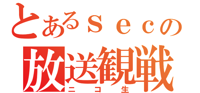 とあるｓｅｃの放送観戦（ニコ生）