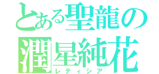 とある聖龍の潤星純花（レティシア）