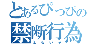 とあるぴっぴの禁断行為（えろいぷ）