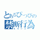 とあるぴっぴの禁断行為（えろいぷ）