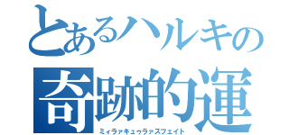 とあるハルキの奇跡的運命（ミィラァキュゥラァスフェイト）