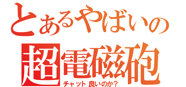 とあるやばいの超電磁砲（チャット良いのか？）