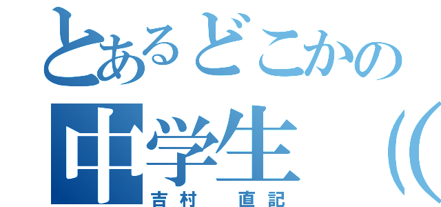 とあるどこかの中学生（笑）（吉村　直記）