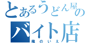 とあるうどん屋のバイト店員（俺のいえ）