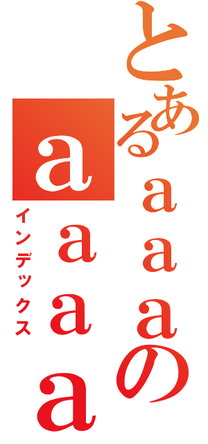 とあるａａａのａａａａ（インデックス）