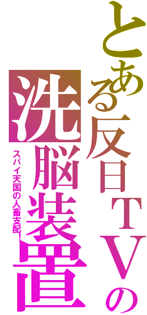 とある反日ＴＶの洗脳装置（スパイ天国の人畜支配！）