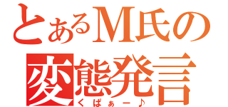 とあるＭ氏の変態発言（くぱぁー♪）