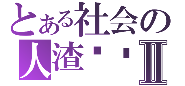 とある社会の人渣败类Ⅱ（）