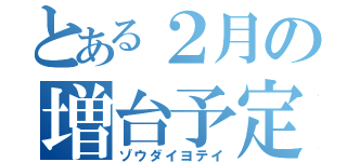 とある２月の増台予定（ゾウダイヨテイ）