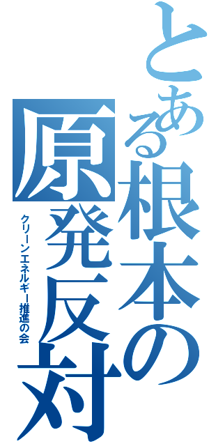 とある根本の原発反対（クリーンエネルギー推進の会）