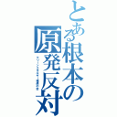 とある根本の原発反対（クリーンエネルギー推進の会）