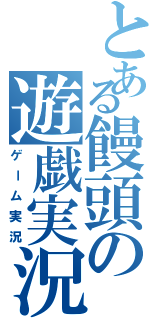 とある饅頭の遊戯実況（ゲーム実況）