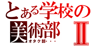 とある学校の美術部Ⅱ（オタク部・・・）