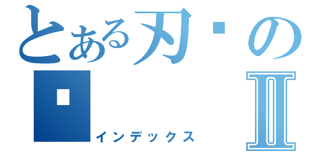 とある刃泩の湚Ⅱ（インデックス）