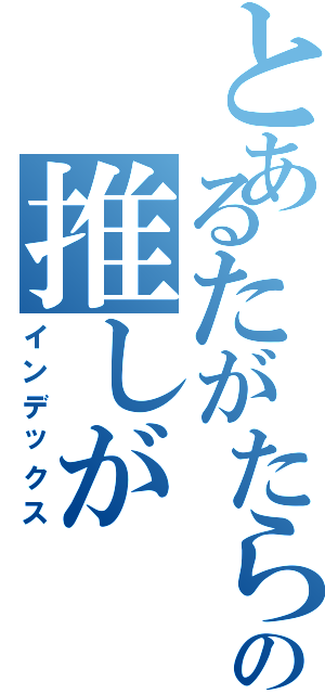 とあるたがたらの推しが（インデックス）