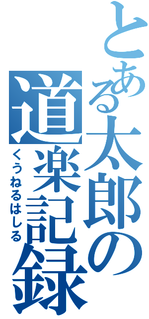 とある太郎の道楽記録（くうねるはしる）