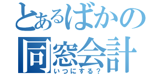 とあるばかの同窓会計画（いつにする？）