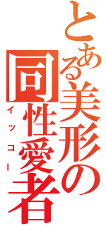 とある美形の同性愛者（イッコー）