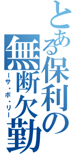 とある保利の無断欠勤（ーサ・ボ・リー）