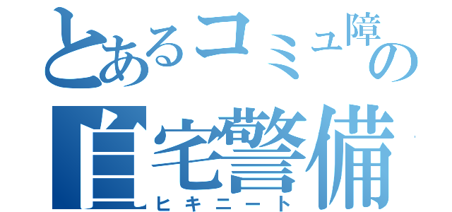 とあるコミュ障の自宅警備員（ヒキニート）