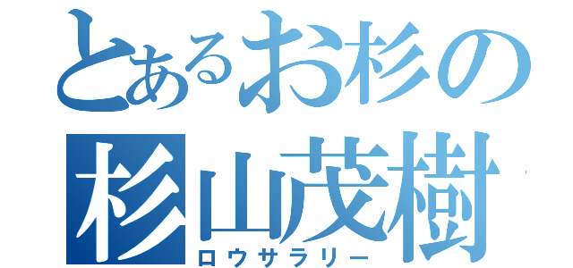 とあるお杉の杉山茂樹（ロウサラリー）