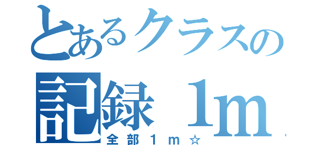 とあるクラスの記録１ｍ（全部１ｍ☆）