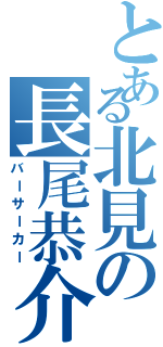 とある北見の長尾恭介（バーサーカー）